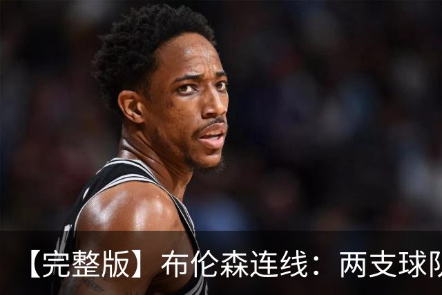 【完整版】布伦森连线：两支球队在拼命 我总是努力寻找赢球方法