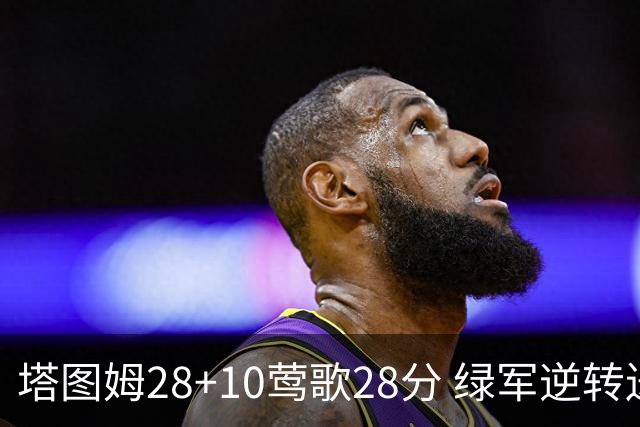 塔图姆28+10莺歌28分 绿军逆转送鹈鹕三连败