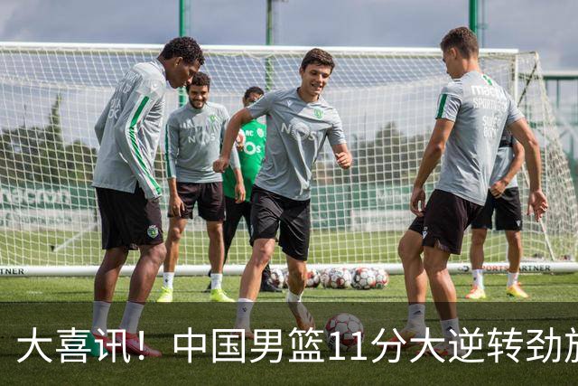 大喜讯！中国男篮11分大逆转劲旅，他得分最高：18分，祝贺郭士强
