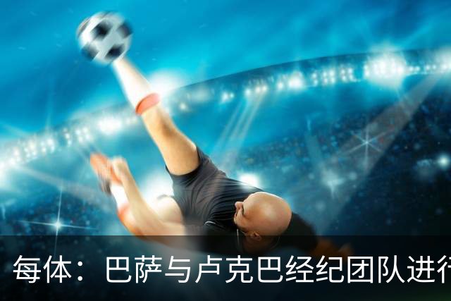 每体：巴萨与卢克巴经纪团队进行初步接触，双方尚未进入深入谈判